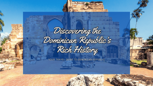 Discovering the Dominican Republic’s Rich History