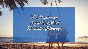 The Dominican Republic's Most Romantic Getaways: Love in Paradise