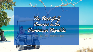 The Best Golf Courses in the Dominican Republic: Tee Off in Tropical Paradise!